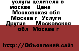 услуги целителя в москве › Цена ­ 500 - Московская обл., Москва г. Услуги » Другие   . Московская обл.,Москва г.